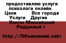 предоставляю услуги психолога онлайн › Цена ­ 400 - Все города Услуги » Другие   . Ханты-Мансийский,Радужный г.